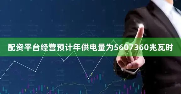配资平台经营预计年供电量为5607360兆瓦时