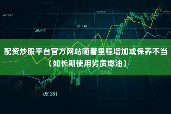 配资炒股平台官方网站随着里程增加或保养不当（如长期使用劣质燃油）