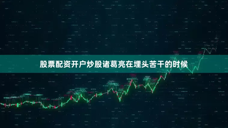 股票配资开户炒股诸葛亮在埋头苦干的时候