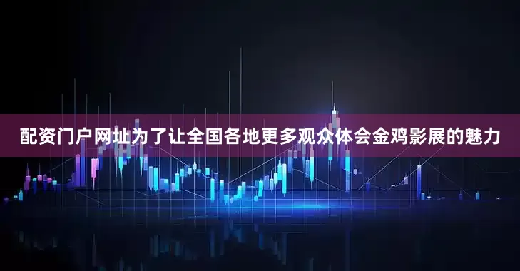 配资门户网址为了让全国各地更多观众体会金鸡影展的魅力