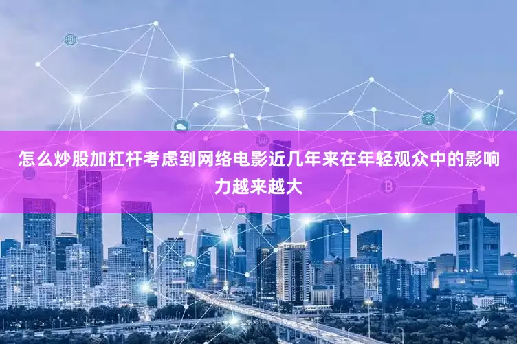 怎么炒股加杠杆考虑到网络电影近几年来在年轻观众中的影响力越来越大