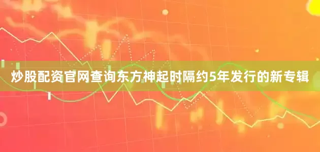 炒股配资官网查询东方神起时隔约5年发行的新专辑