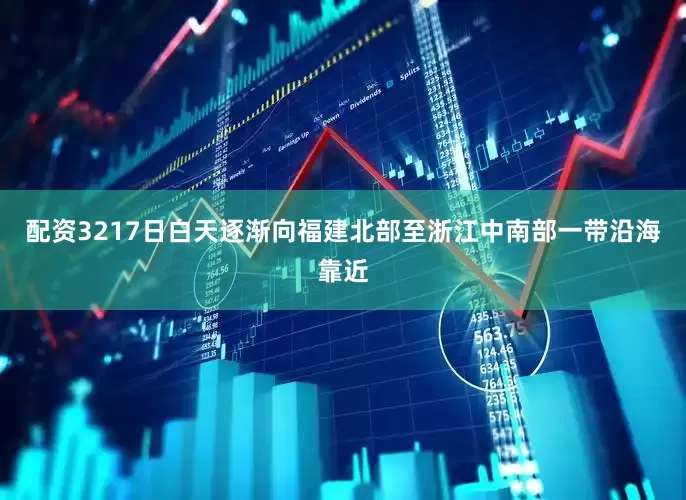 配资3217日白天逐渐向福建北部至浙江中南部一带沿海靠近