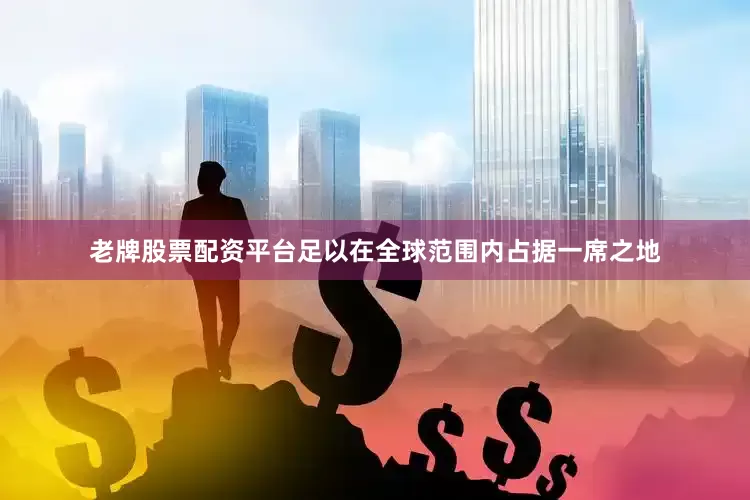 老牌股票配资平台足以在全球范围内占据一席之地