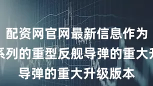 配资网官网最新信息作为鹰击-6系列的重型反舰导弹的重大升级版本