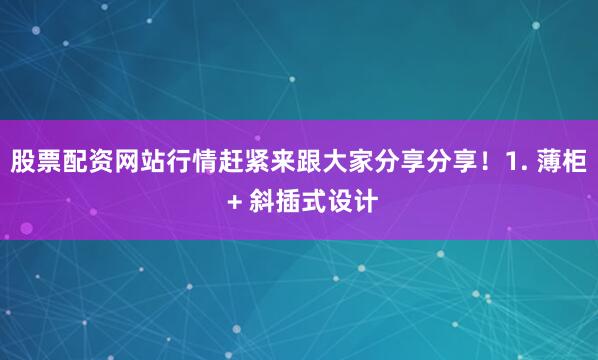 股票配资网站行情赶紧来跟大家分享分享！1. 薄柜 + 斜插式设计