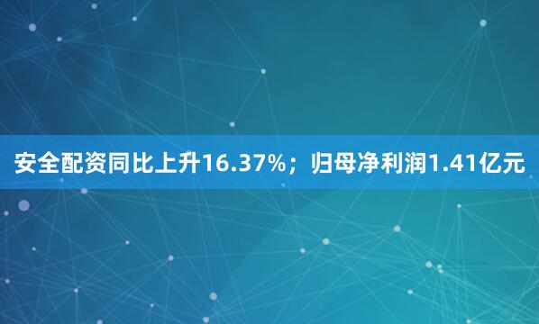 安全配资同比上升16.37%；归母净利润1.41亿元
