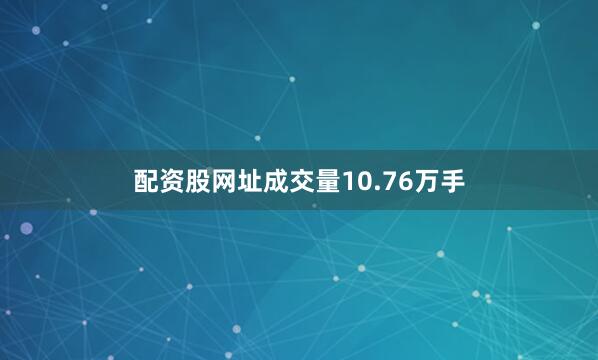 配资股网址成交量10.76万手