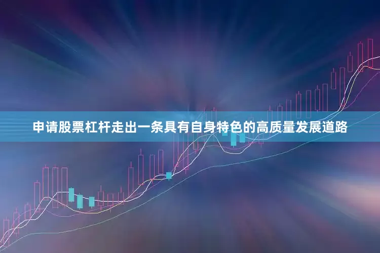 申请股票杠杆走出一条具有自身特色的高质量发展道路