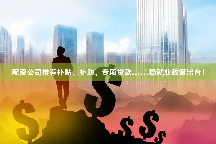 配资公司推荐补贴、补助、专项贷款……稳就业政策出台！