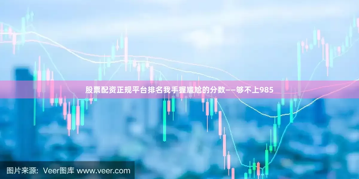 股票配资正规平台排名我手握尴尬的分数——够不上985
