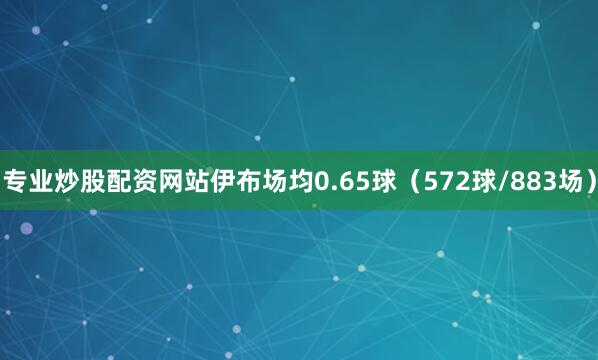 专业炒股配资网站伊布场均0.65球（572球/883场）