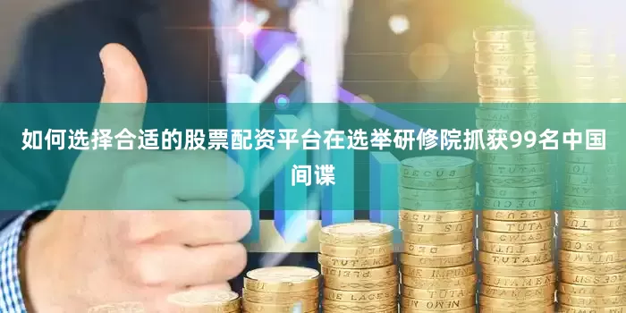 如何选择合适的股票配资平台在选举研修院抓获99名中国间谍