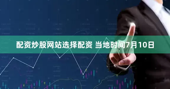 配资炒股网站选择配资 当地时间7月10日