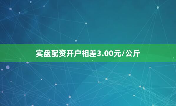 实盘配资开户相差3.00元/公斤