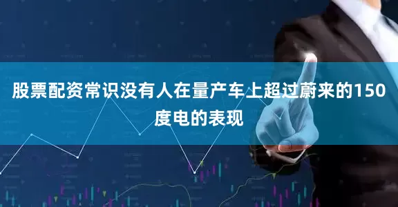股票配资常识没有人在量产车上超过蔚来的150度电的表现
