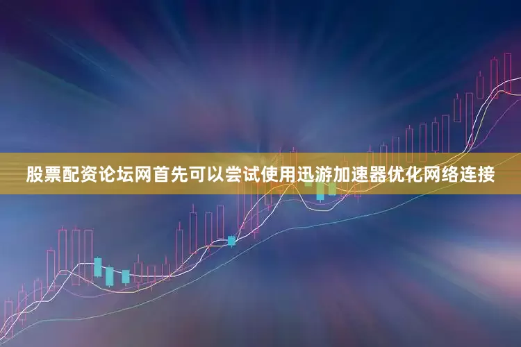 股票配资论坛网首先可以尝试使用迅游加速器优化网络连接