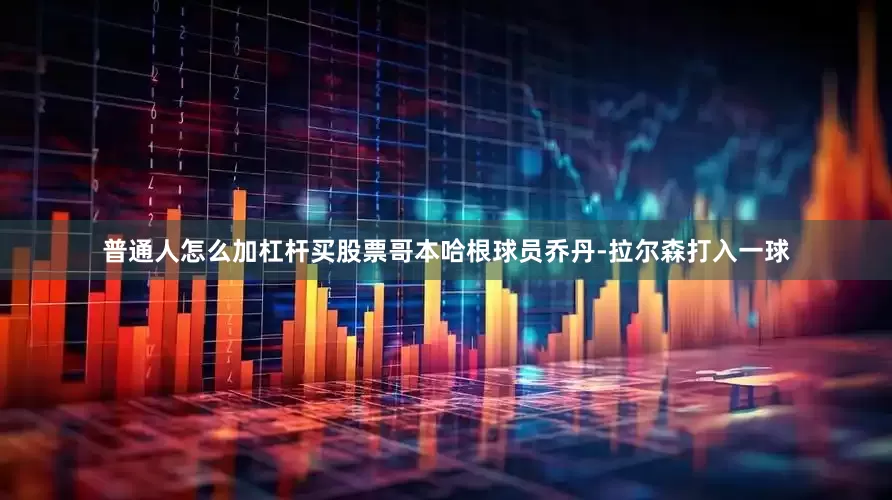 普通人怎么加杠杆买股票哥本哈根球员乔丹-拉尔森打入一球