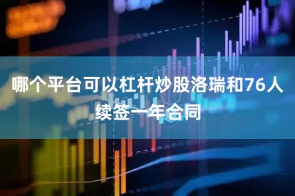 哪个平台可以杠杆炒股洛瑞和76人续签一年合同