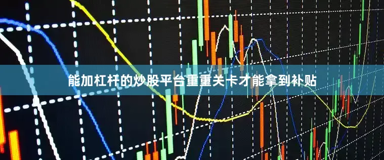 能加杠杆的炒股平台重重关卡才能拿到补贴
