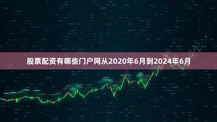 股票配资有哪些门户网从2020年6月到2024年6月