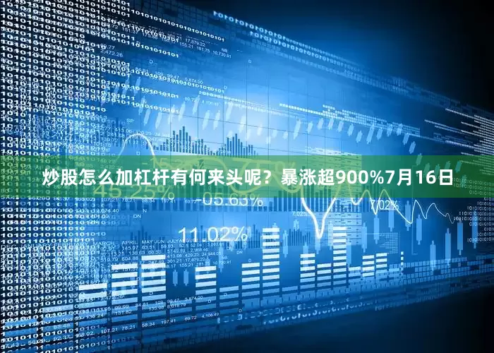 炒股怎么加杠杆有何来头呢？暴涨超900%7月16日