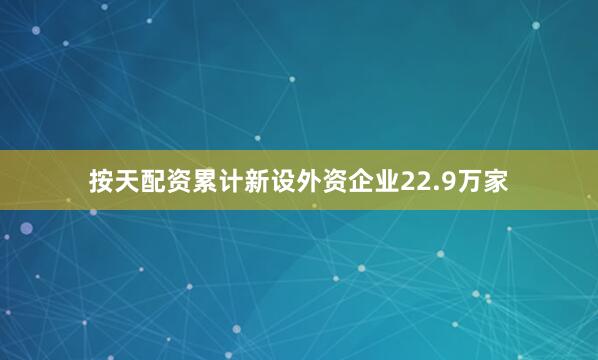 按天配资累计新设外资企业22.9万家
