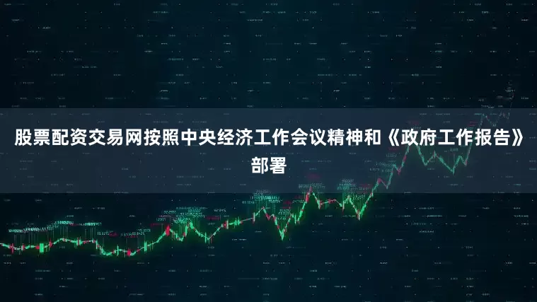 股票配资交易网按照中央经济工作会议精神和《政府工作报告》部署