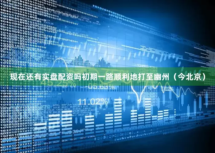 现在还有实盘配资吗初期一路顺利地打至幽州（今北京）