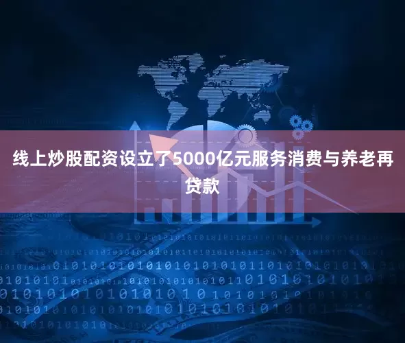 线上炒股配资设立了5000亿元服务消费与养老再贷款