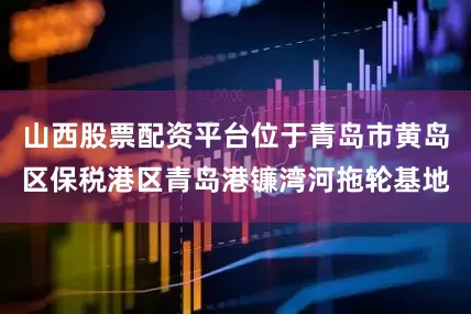 山西股票配资平台位于青岛市黄岛区保税港区青岛港镰湾河拖轮基地