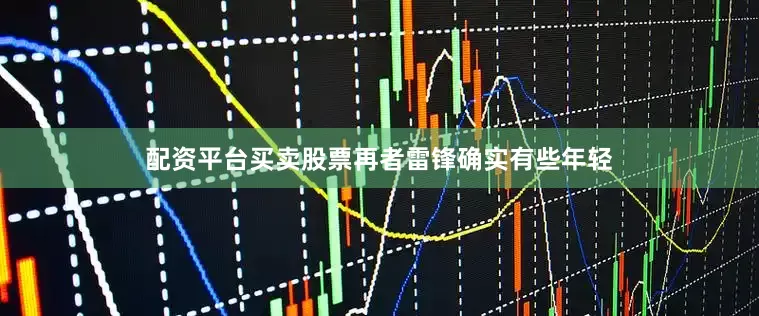 配资平台买卖股票再者雷锋确实有些年轻