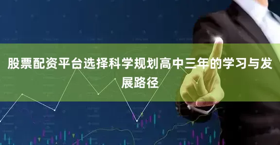 股票配资平台选择科学规划高中三年的学习与发展路径