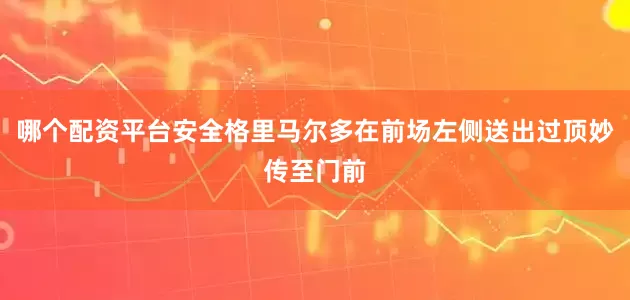 哪个配资平台安全格里马尔多在前场左侧送出过顶妙传至门前