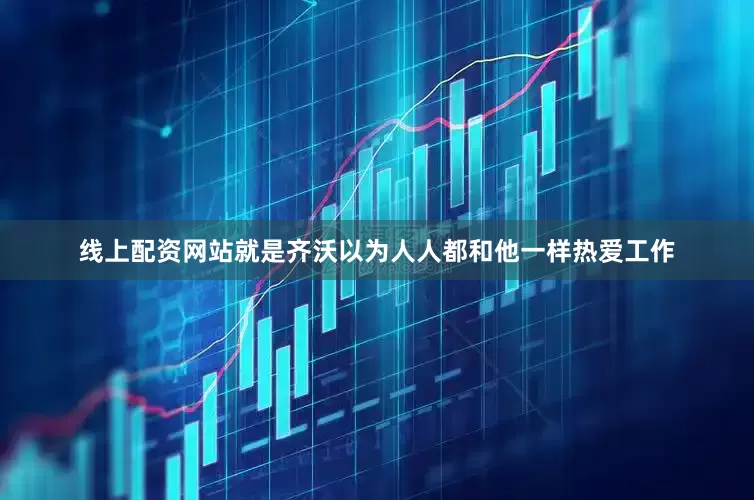 线上配资网站就是齐沃以为人人都和他一样热爱工作