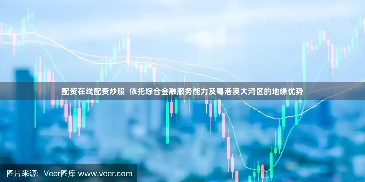 配资在线配资炒股  依托综合金融服务能力及粤港澳大湾区的地缘优势