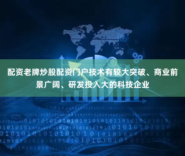配资老牌炒股配资门户技术有较大突破、商业前景广阔、研发投入大的科技企业