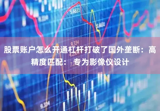 股票账户怎么开通杠杆打破了国外垄断：高精度匹配： 专为影像仪设计