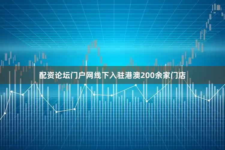配资论坛门户网线下入驻港澳200余家门店
