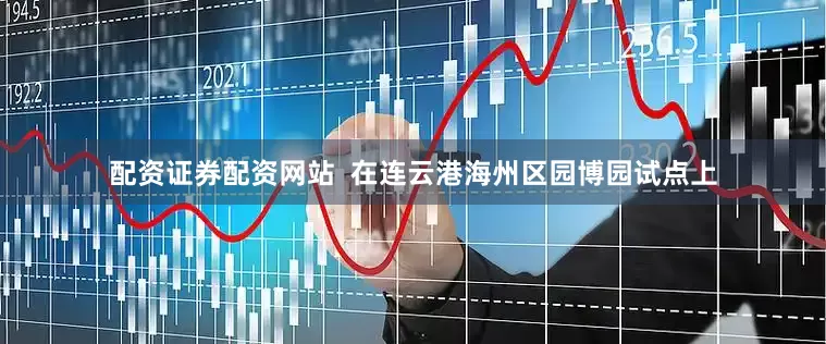 配资证券配资网站  在连云港海州区园博园试点上