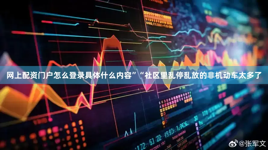 网上配资门户怎么登录具体什么内容”“社区里乱停乱放的非机动车太多了