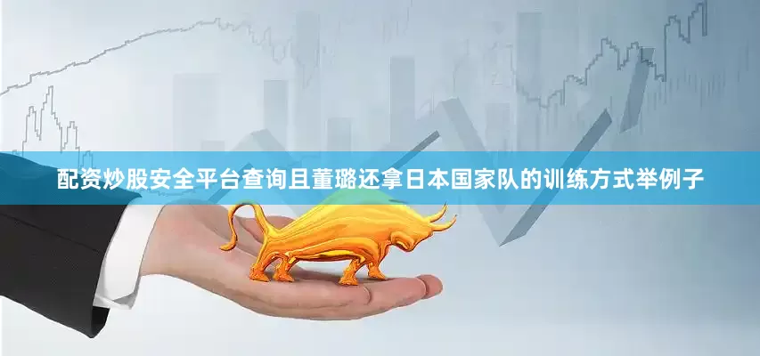 配资炒股安全平台查询且董璐还拿日本国家队的训练方式举例子