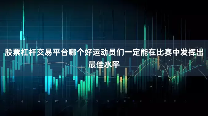 股票杠杆交易平台哪个好运动员们一定能在比赛中发挥出最佳水平