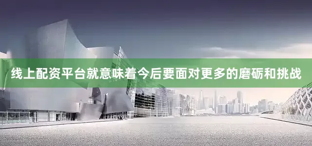线上配资平台就意味着今后要面对更多的磨砺和挑战