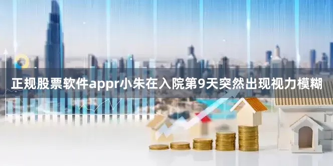 正规股票软件appr小朱在入院第9天突然出现视力模糊