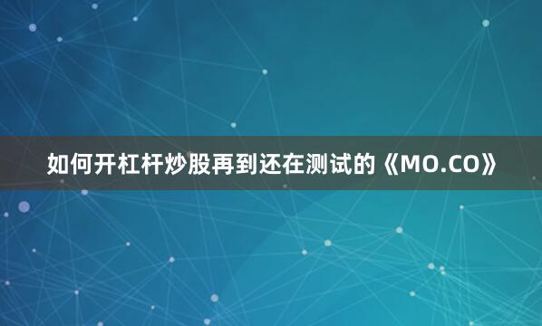 如何开杠杆炒股再到还在测试的《MO.CO》