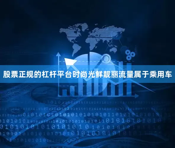 股票正规的杠杆平台时尚光鲜靓丽流量属于乘用车