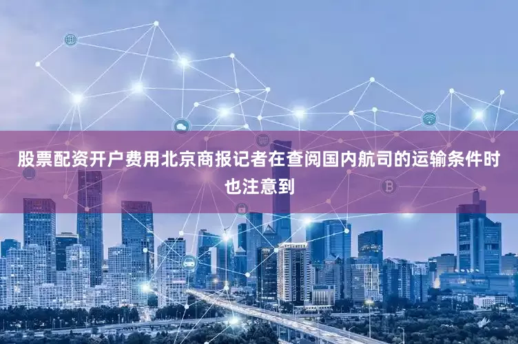 股票配资开户费用北京商报记者在查阅国内航司的运输条件时也注意到