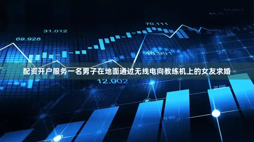 配资开户服务一名男子在地面通过无线电向教练机上的女友求婚