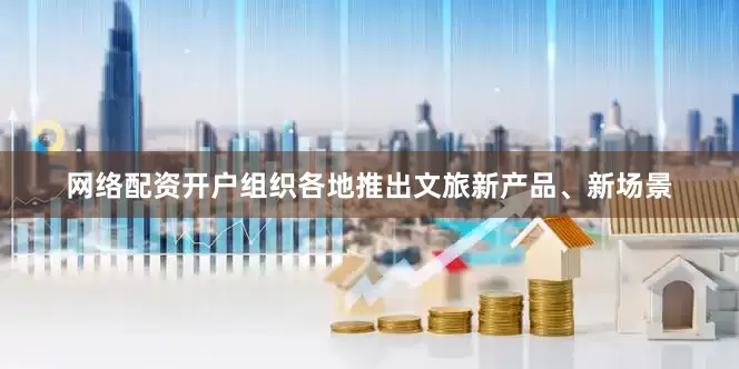 网络配资开户组织各地推出文旅新产品、新场景